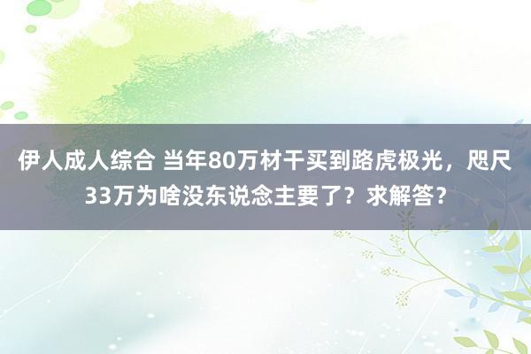 伊人成人综合 当年80万材干买到路虎极光，咫尺33万为啥没东说念主要了？求解答？