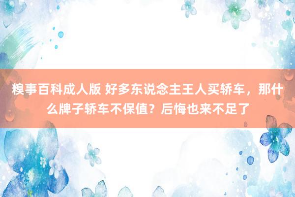 糗事百科成人版 好多东说念主王人买轿车，那什么牌子轿车不保值？后悔也来不足了