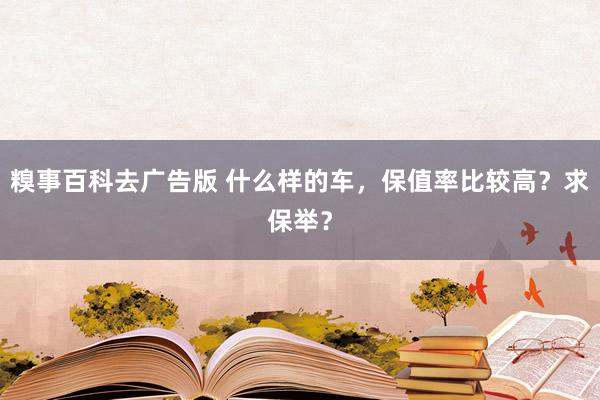 糗事百科去广告版 什么样的车，保值率比较高？求保举？