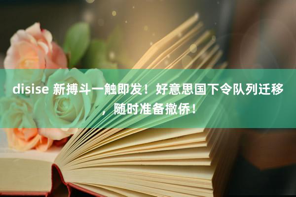 disise 新搏斗一触即发！好意思国下令队列迁移，随时准备撤侨！