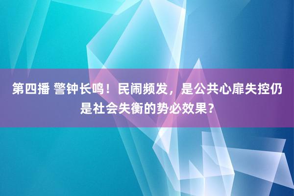 第四播 警钟长鸣！民闹频发，是公共心扉失控仍是社会失衡的势必效果？