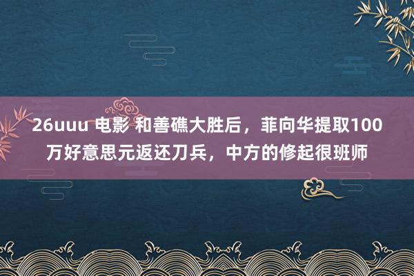 26uuu 电影 和善礁大胜后，菲向华提取100万好意思元返还刀兵，中方的修起很班师