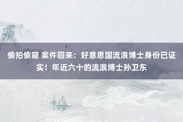 偷拍偷窥 案件回来：好意思国流浪博士身份已证实！年近六十的流浪博士孙卫东