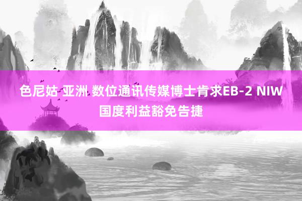 色尼姑 亚洲 数位通讯传媒博士肯求EB-2 NIW国度利益豁免告捷