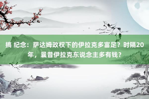 搞 纪念：萨达姆政权下的伊拉克多富足？时隔20年，曩昔伊拉克东说念主多有钱？