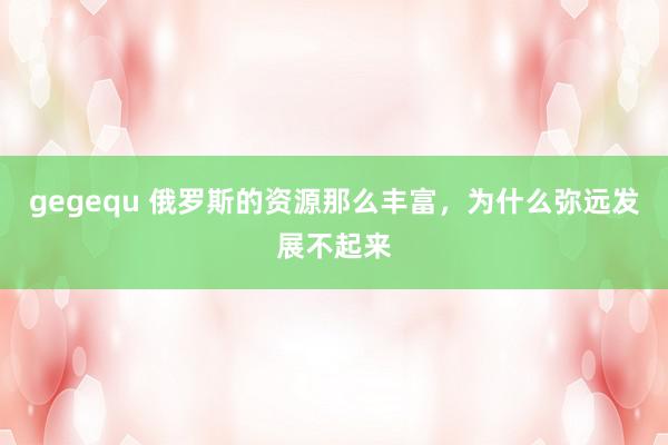 gegequ 俄罗斯的资源那么丰富，为什么弥远发展不起来