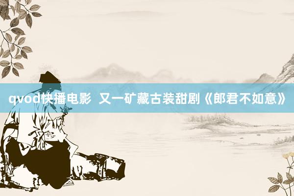 qvod快播电影  又一矿藏古装甜剧《郎君不如意》