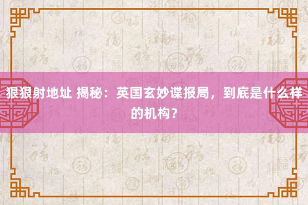 狠狠射地址 揭秘：英国玄妙谍报局，到底是什么样的机构？