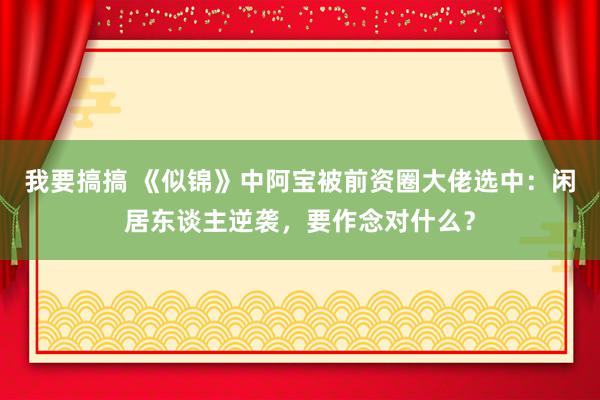 我要搞搞 《似锦》中阿宝被前资圈大佬选中：闲居东谈主逆袭，要作念对什么？