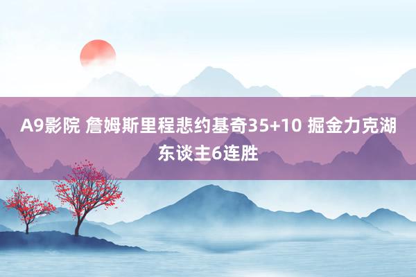 A9影院 詹姆斯里程悲约基奇35+10 掘金力克湖东谈主6连胜