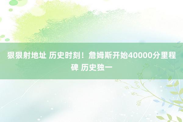 狠狠射地址 历史时刻！詹姆斯开始40000分里程碑 历史独一