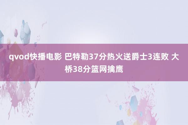 qvod快播电影 巴特勒37分热火送爵士3连败 大桥38分篮网擒鹰