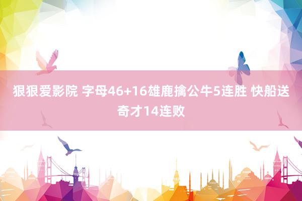 狠狠爱影院 字母46+16雄鹿擒公牛5连胜 快船送奇才14连败