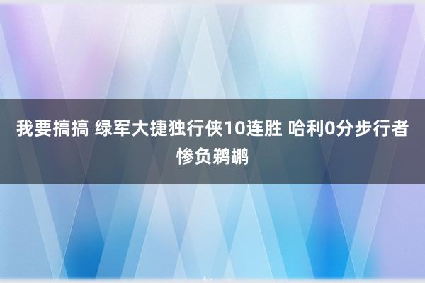 我要搞搞 绿军大捷独行侠10连胜 哈利0分步行者惨负鹈鹕