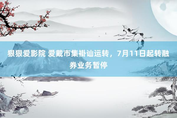 狠狠爱影院 爱戴市集褂讪运转，7月11日起转融券业务暂停