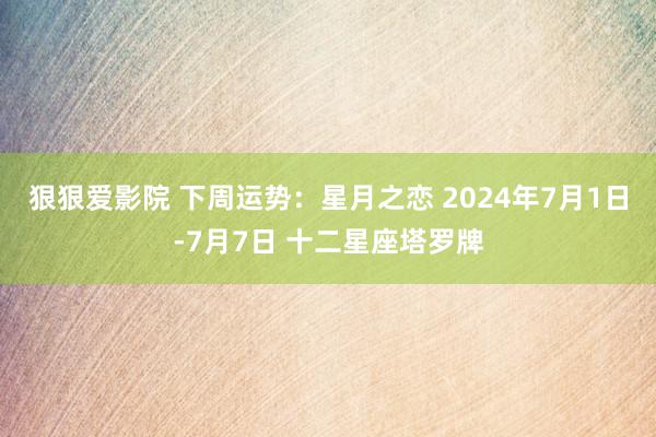 狠狠爱影院 下周运势：星月之恋 2024年7月1日-7月7日 十二星座塔罗牌