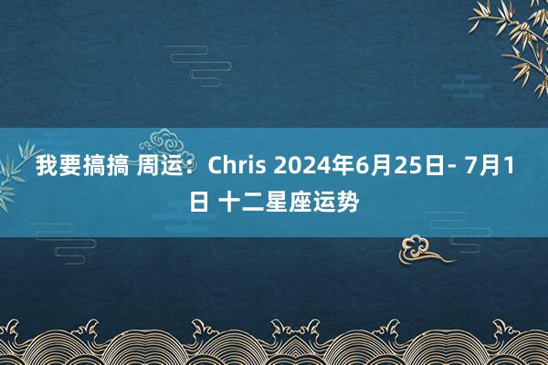 我要搞搞 周运：Chris 2024年6月25日- 7月1日 十二星座运势