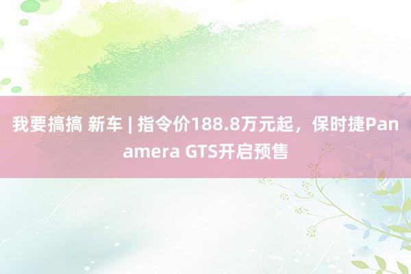 我要搞搞 新车 | 指令价188.8万元起，保时捷Panamera GTS开启预售