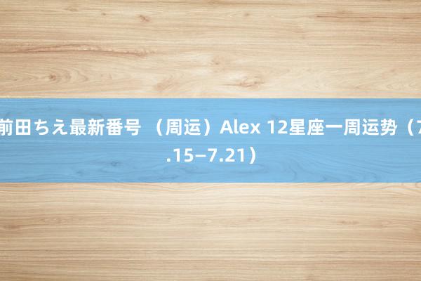 前田ちえ最新番号 （周运）Alex 12星座一周运势（7.15—7.21）