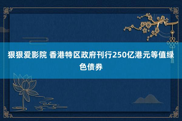 狠狠爱影院 香港特区政府刊行250亿港元等值绿色债券