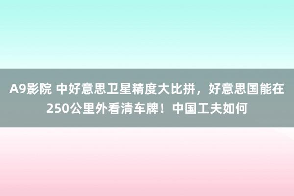 A9影院 中好意思卫星精度大比拼，好意思国能在250公里外看清车牌！中国工夫如何