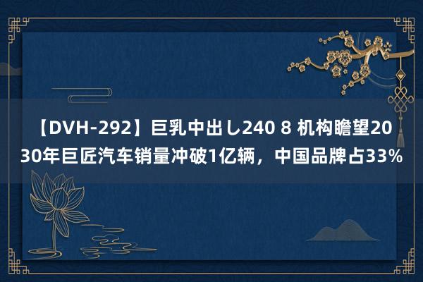 【DVH-292】巨乳中出し240 8 机构瞻望2030年巨匠汽车销量冲破1亿辆，中国品牌占33%