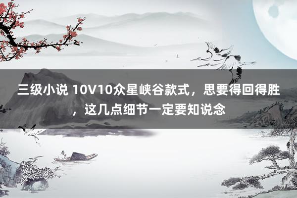 三级小说 10V10众星峡谷款式，思要得回得胜，这几点细节一定要知说念