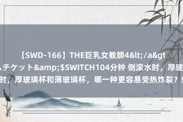 【SWD-166】THE巨乳女教師4</a>2006-03-22ドリームチケット&$SWITCH104分钟 倒滚水时，厚玻璃杯和薄玻璃杯，哪一种更容易受热炸裂？蚂蚁庄园7月21日谜底