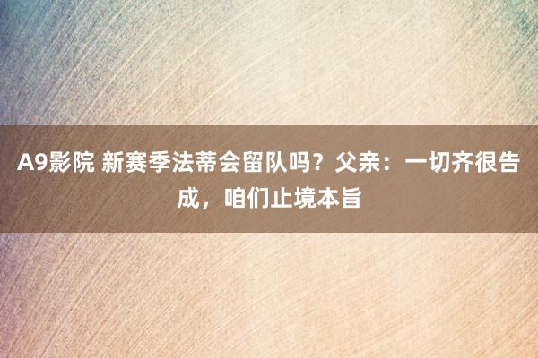 A9影院 新赛季法蒂会留队吗？父亲：一切齐很告成，咱们止境本旨