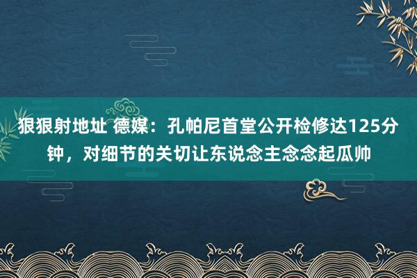 狠狠射地址 德媒：孔帕尼首堂公开检修达125分钟，对细节的关切让东说念主念念起瓜帅