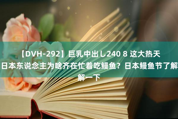 【DVH-292】巨乳中出し240 8 这大热天里，日本东说念主为啥齐在忙着吃鳗鱼？日本鳗鱼节了解一下