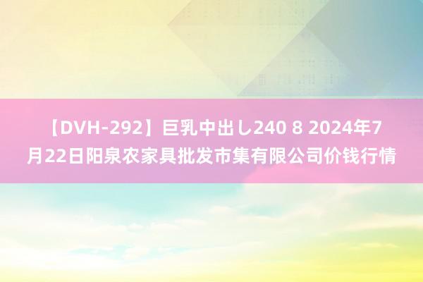 【DVH-292】巨乳中出し240 8 2024年7月22日阳泉农家具批发市集有限公司价钱行情