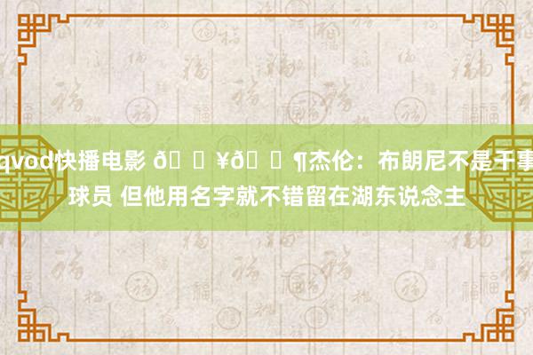 qvod快播电影 🔥🌶杰伦：布朗尼不是干事球员 但他用名字就不错留在湖东说念主