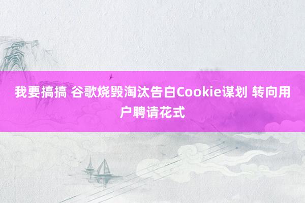 我要搞搞 谷歌烧毁淘汰告白Cookie谋划 转向用户聘请花式