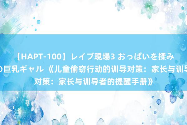 【HAPT-100】レイプ現場3 おっぱいを揉みしだかれた6人の巨乳ギャル 《儿童偷窃行动的训导对策：家长与训导者的提醒手册》