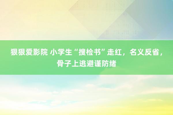 狠狠爱影院 小学生“搜检书”走红，名义反省，骨子上逃避谨防绪