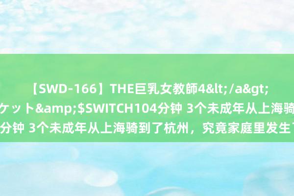 【SWD-166】THE巨乳女教師4</a>2006-03-22ドリームチケット&$SWITCH104分钟 3个未成年从上海骑到了杭州，究竟家庭里发生了什么？