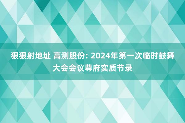 狠狠射地址 高测股份: 2024年第一次临时鼓舞大会会议尊府实质节录