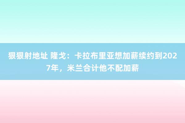 狠狠射地址 隆戈：卡拉布里亚想加薪续约到2027年，米兰合计他不配加薪