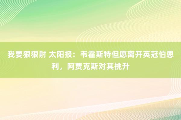 我要狠狠射 太阳报：韦霍斯特但愿离开英冠伯恩利，阿贾克斯对其挑升