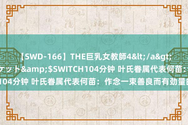 【SWD-166】THE巨乳女教師4</a>2006-03-22ドリームチケット&$SWITCH104分钟 叶氏眷属代表何苗：作念一束善良而有劲量的光