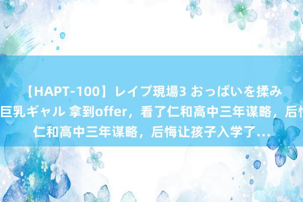 【HAPT-100】レイプ現場3 おっぱいを揉みしだかれた6人の巨乳ギャル 拿到offer，看了仁和高中三年谋略，后悔让孩子入学了…