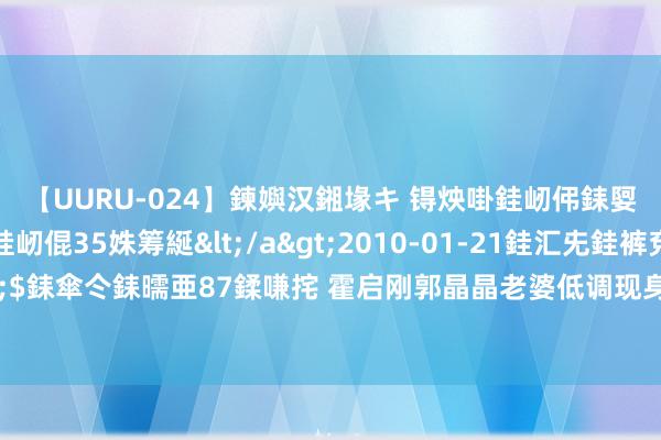 【UURU-024】鍊嬩汉鎺堟キ 锝炴啩銈屻伄銇娿伆銇曘倱 妗滄湪銈屻倱35姝筹綖</a>2010-01-21銈汇兂銈裤兗銉撱儸銉冦偢&$銇傘仒銇曘亜87鍒嗛挓 霍启刚郭晶晶老婆低调现身上海，沿途用餐被偶遇，佳偶二东说念主超低调