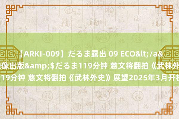 【ARKI-009】だるま露出 09 ECO</a>2008-06-19桃太郎映像出版&$だるま119分钟 慈文将翻拍《武林外史》展望2025年3月开机