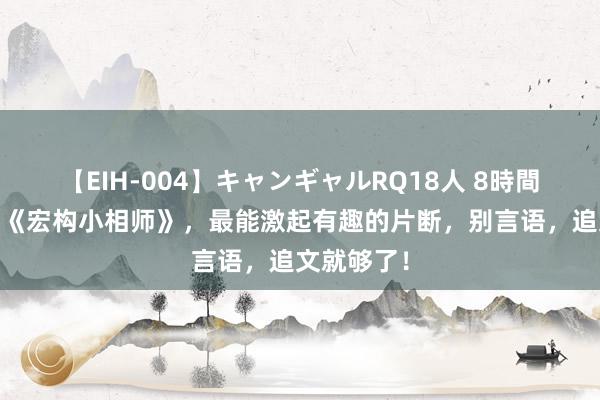 【EIH-004】キャンギャルRQ18人 8時間 成名大作《宏构小相师》，最能激起有趣的片断，别言语，追文就够了！