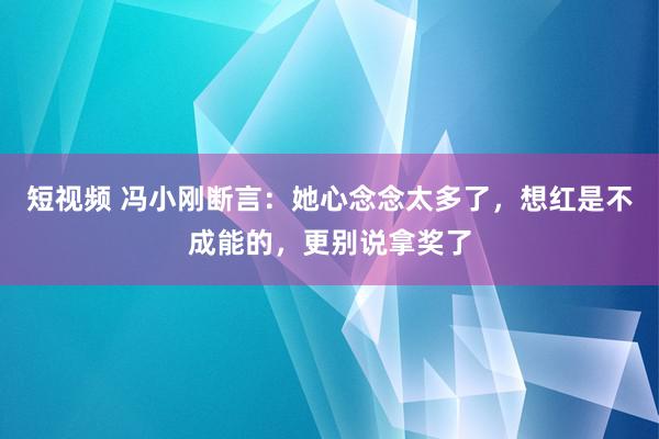 短视频 冯小刚断言：她心念念太多了，想红是不成能的，更别说拿奖了