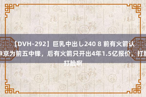 【DVH-292】巨乳中出し240 8 前有火箭认证申京为前五中锋，后有火箭只开出4年1.5亿报价，打脸啊