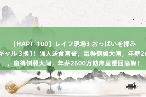 【HAPT-100】レイプ現場3 おっぱいを揉みしだかれた6人の巨乳ギャル 3换1！强人送食言哥，赢得侧翼大闸，年薪2600万助库里重回巅峰！