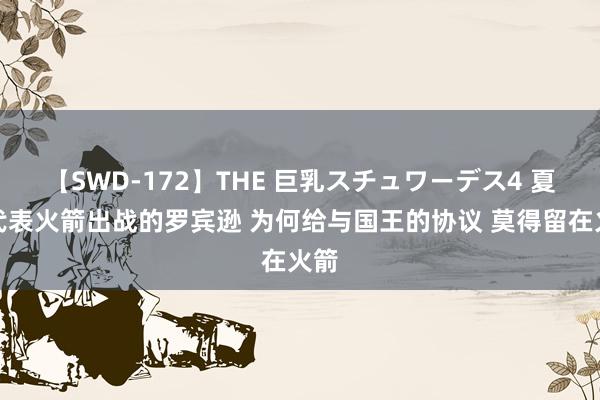 【SWD-172】THE 巨乳スチュワーデス4 夏联代表火箭出战的罗宾逊 为何给与国王的协议 莫得留在火箭