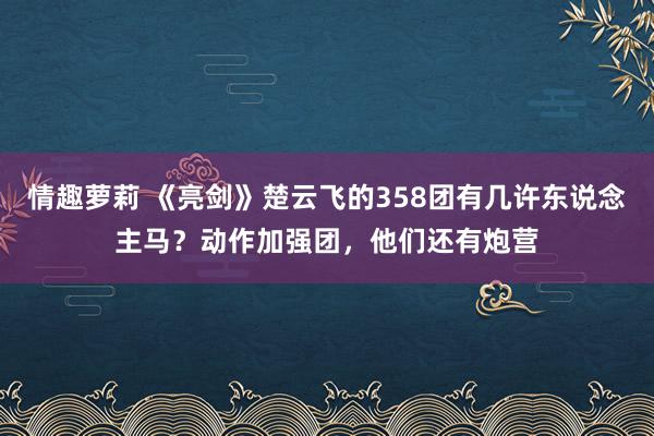 情趣萝莉 《亮剑》楚云飞的358团有几许东说念主马？动作加强团，他们还有炮营